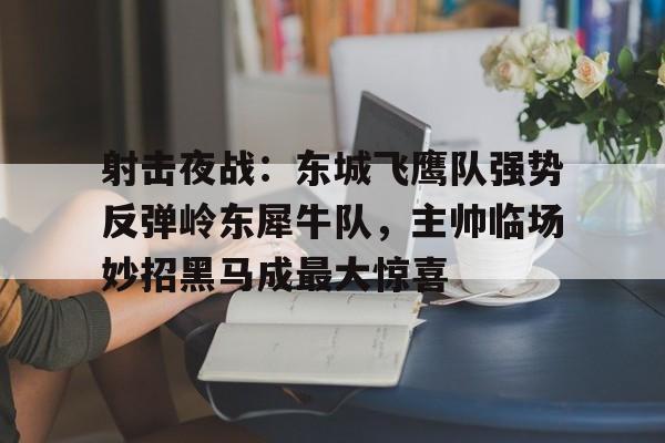 九游app-射击夜战：东城飞鹰队强势反弹岭东犀牛队，主帅临场妙招黑马成最大惊喜的简单介绍