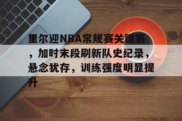 九游网页版-里尔迎NBA常规赛关键赛，加时末段刷新队史纪录，悬念犹存，训练强度明显提升的简单介绍