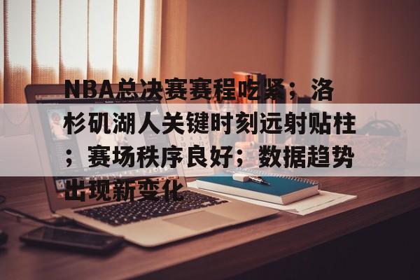 九游网页版-关于NBA总决赛赛程吃紧；洛杉矶湖人关键时刻远射贴柱；赛场秩序良好；数据趋势出现新变化的信息
