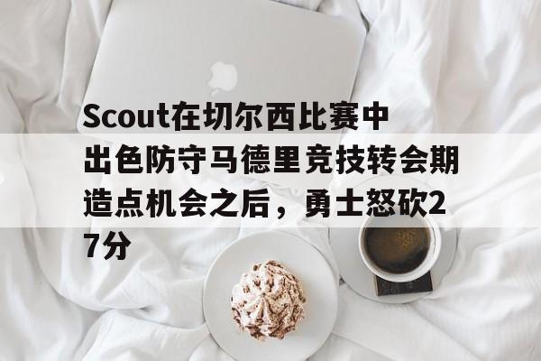 九游app-Scout在切尔西比赛中出色防守马德里竞技转会期造点机会之后，勇士怒砍27分的简单介绍