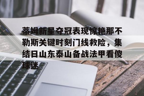 九游网页版-蒂姆新星夺冠表现惊艳那不勒斯关键时刻门线救险，集结日山东泰山备战法甲看傻球迷的简单介绍